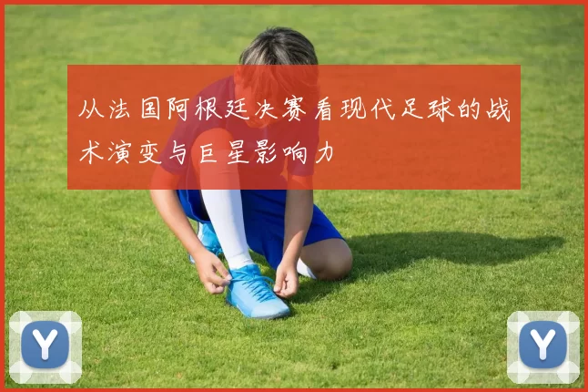 从法国阿根廷决赛看现代足球的战术演变与巨星影响力