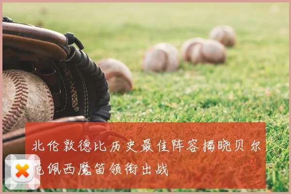 北伦敦德比历史最佳阵容揭晓贝尔范佩西魔笛领衔出战