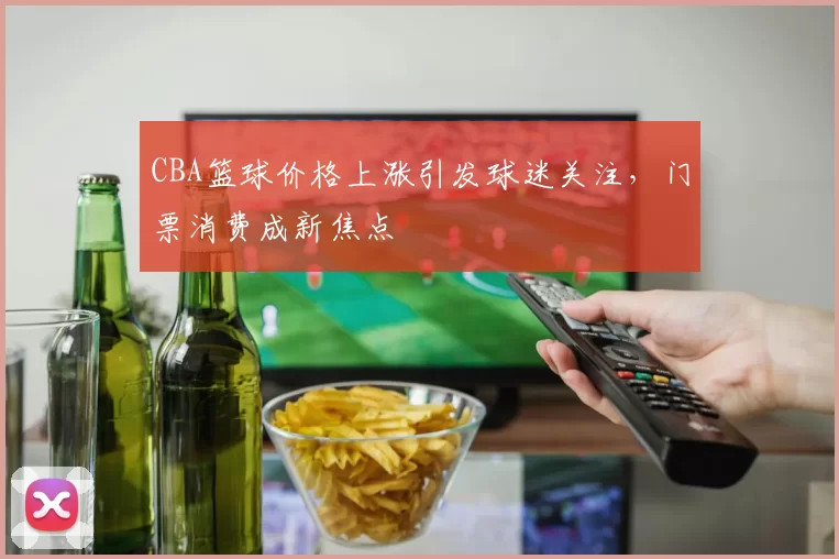 CBA篮球价格上涨引发球迷关注，门票消费成新焦点