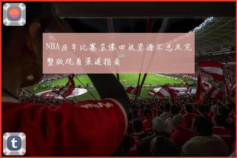 NBA历年比赛录像回放资源汇总及完整版观看渠道指南