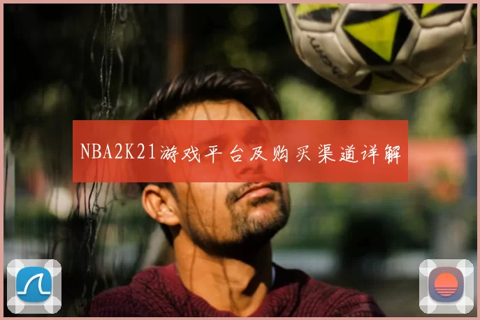 NBA2K21游戏平台及购买渠道详解