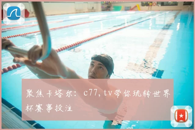 聚焦卡塔尔：c77,tv带你玩转世界杯赛事投注