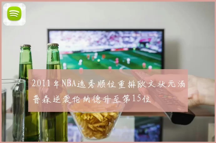 2011年NBA选秀顺位重排欧文状元汤普森逆袭伦纳德升至第15位