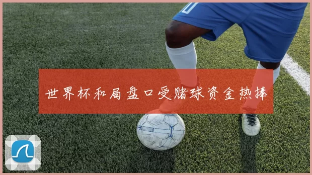 世界杯和局盘口受赌球资金热捧