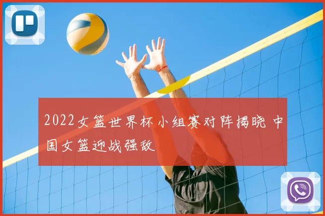 2022女篮世界杯小组赛对阵揭晓 中国女篮迎战强敌