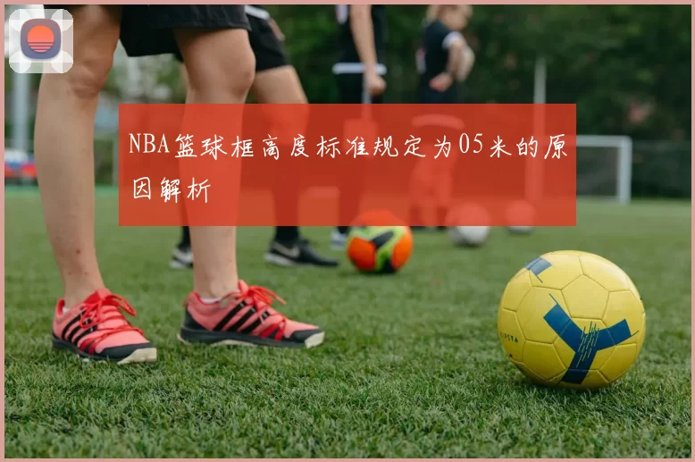 NBA篮球框高度标准规定为05米的原因解析