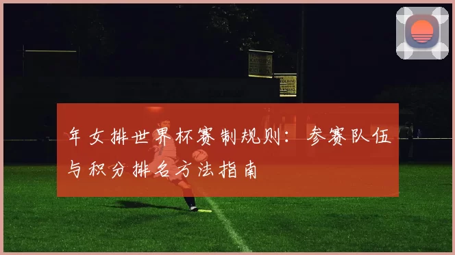 年女排世界杯赛制规则:参赛队伍与积分排名方法指南