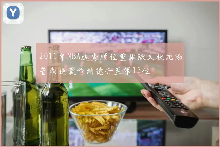 2011年NBA选秀顺位重排欧文状元汤普森逆袭伦纳德升至第15位