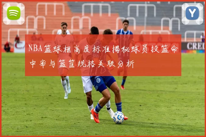NBA篮球框高度标准揭秘球员投篮命中率与篮筐规格关联分析