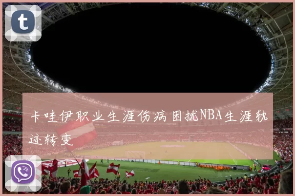 卡哇伊职业生涯伤病困扰NBA生涯轨迹转变