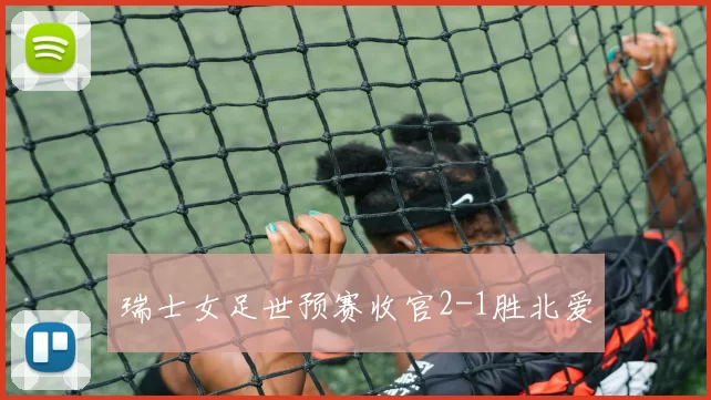 瑞士女足世预赛收官2-1胜北爱