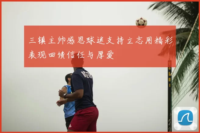三镇主帅感恩球迷支持立志用精彩表现回馈信任与厚爱