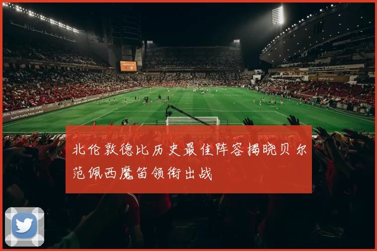北伦敦德比历史最佳阵容揭晓贝尔范佩西魔笛领衔出战