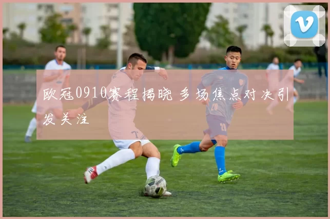 欧冠0910赛程揭晓 多场焦点对决引发关注
