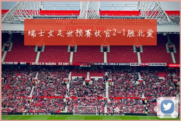 瑞士女足世预赛收官2-1胜北爱
