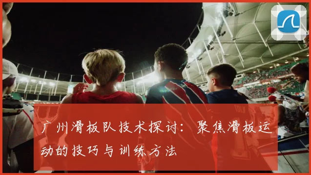 广州滑板队技术探讨:聚焦滑板运动的技巧与训练方法