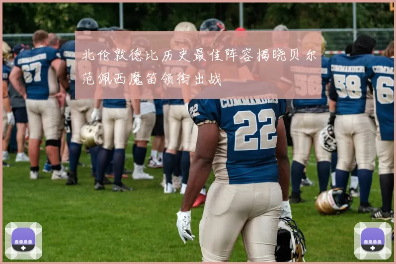 北伦敦德比历史最佳阵容揭晓贝尔范佩西魔笛领衔出战