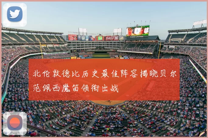 北伦敦德比历史最佳阵容揭晓贝尔范佩西魔笛领衔出战