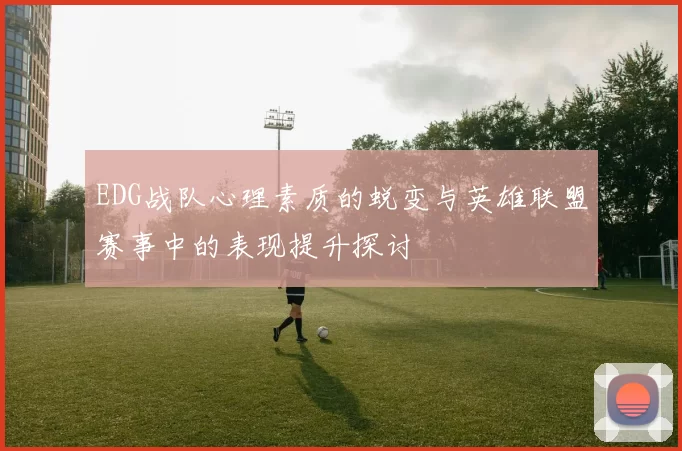 EDG战队心理素质的蜕变与英雄联盟赛事中的表现提升探讨