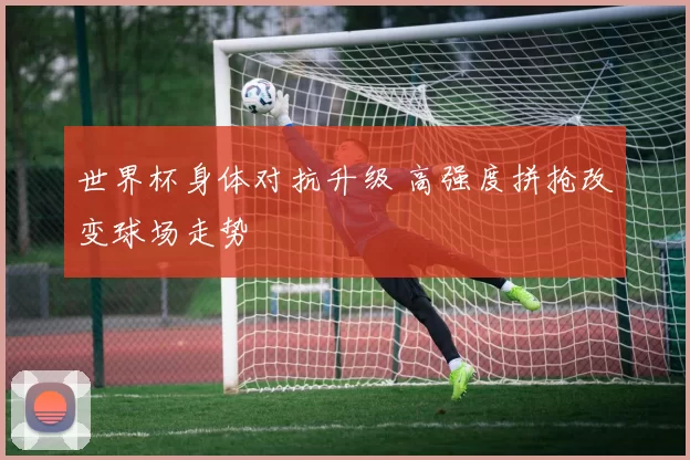 世界杯身体对抗升级 高强度拼抢改变球场走势