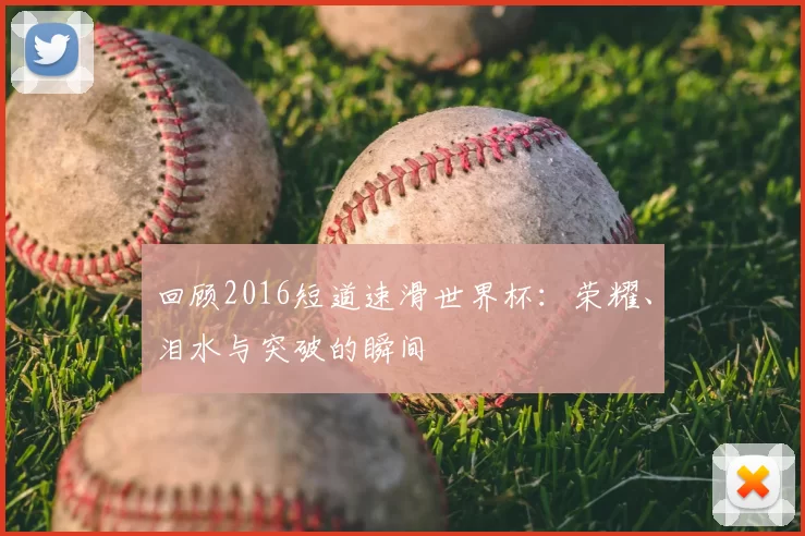回顾2016短道速滑世界杯:荣耀、泪水与突破的瞬间