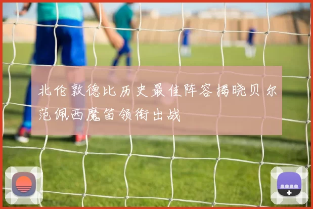 北伦敦德比历史最佳阵容揭晓贝尔范佩西魔笛领衔出战