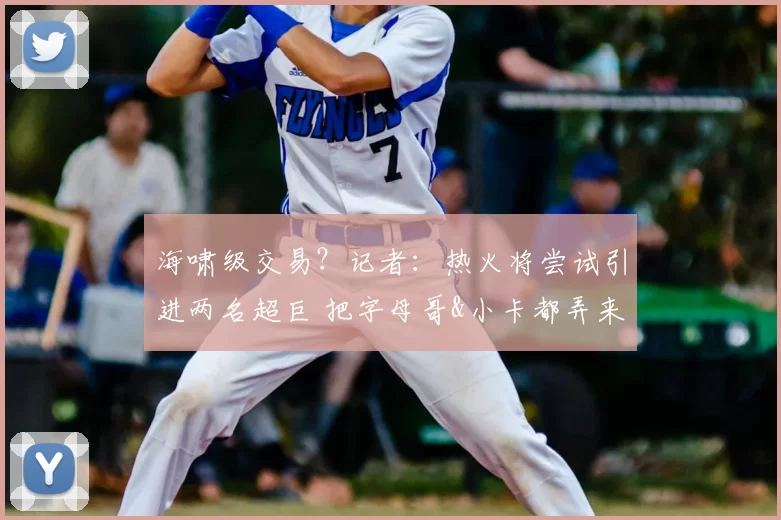 海啸级交易？记者：热火将尝试引进两名超巨 把字母哥&小卡都弄来