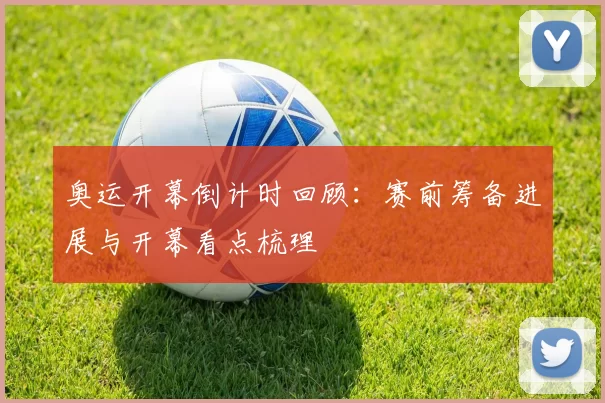 奥运开幕倒计时回顾：赛前筹备进展与开幕看点梳理
