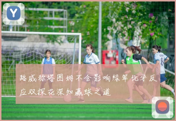 路威称塔图姆不会影响绿军化学反应双探花深知赢球之道