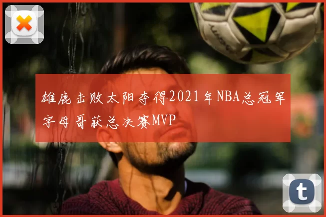 雄鹿击败太阳夺得2021年NBA总冠军字母哥获总决赛MVP