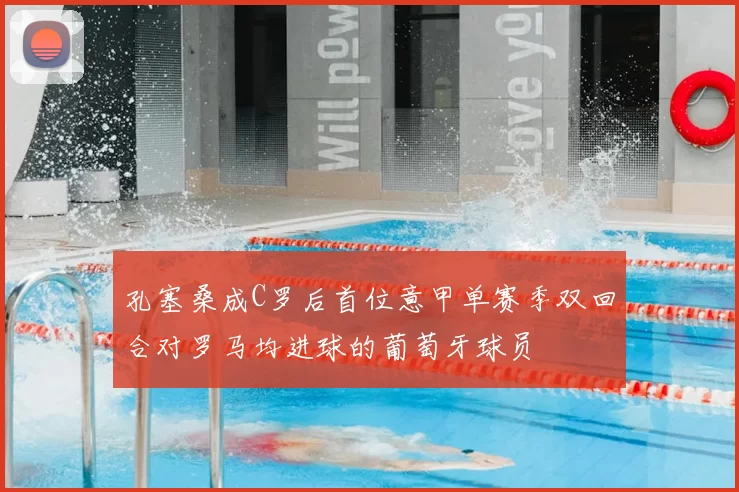 孔塞桑成C罗后首位意甲单赛季双回合对罗马均进球的葡萄牙球员