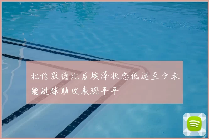 北伦敦德比后埃泽状态低迷至今未能进球助攻表现平平