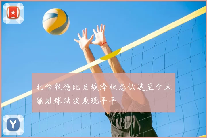 北伦敦德比后埃泽状态低迷至今未能进球助攻表现平平