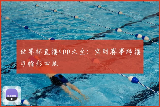 世界杯直播app大全：实时赛事转播与精彩回放