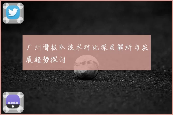 广州滑板队技术对比深度解析与发展趋势探讨