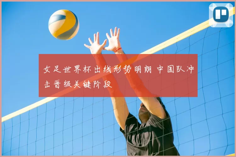 女足世界杯出线形势明朗 中国队冲击晋级关键阶段