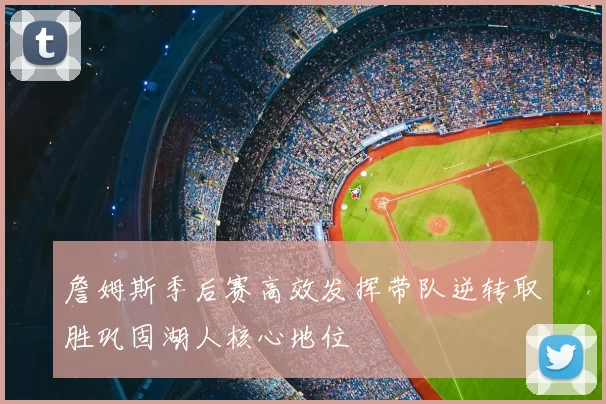 詹姆斯季后赛高效发挥带队逆转取胜巩固湖人核心地位