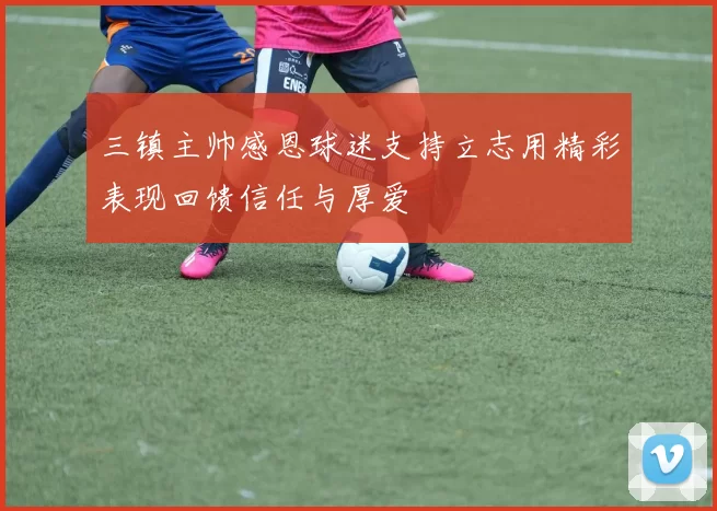 三镇主帅感恩球迷支持立志用精彩表现回馈信任与厚爱