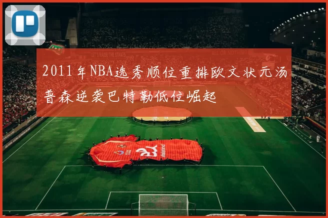 2011年NBA选秀顺位重排欧文状元汤普森逆袭巴特勒低位崛起
