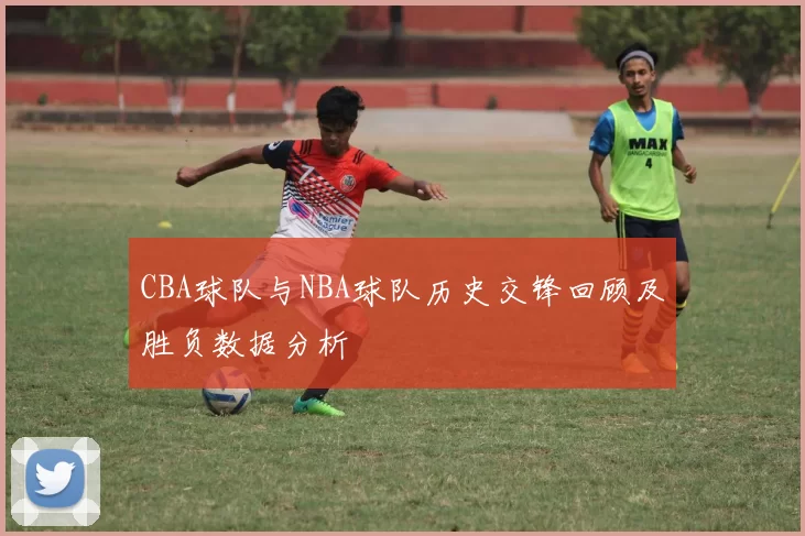 CBA球队与NBA球队历史交锋回顾及胜负数据分析