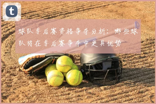 球队季后赛资格争夺分析：哪些球队将在季后赛争夺中更具优势