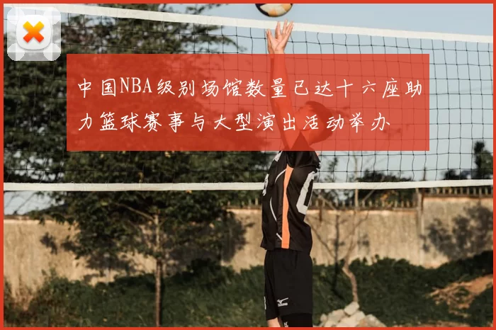 中国NBA级别场馆数量已达十六座助力篮球赛事与大型演出活动举办