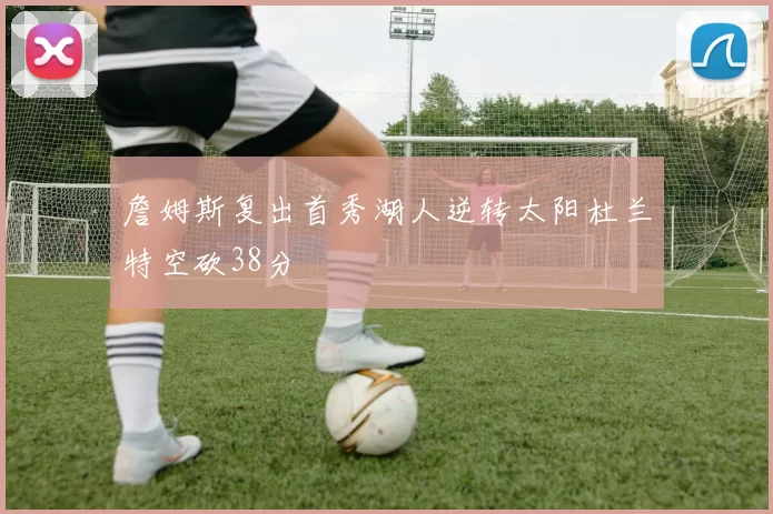 詹姆斯复出首秀湖人逆转太阳杜兰特空砍38分