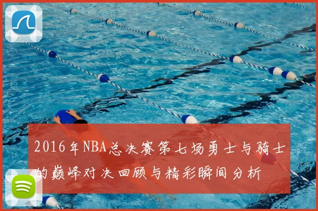 2016年NBA总决赛第七场勇士与骑士的巅峰对决回顾与精彩瞬间分析