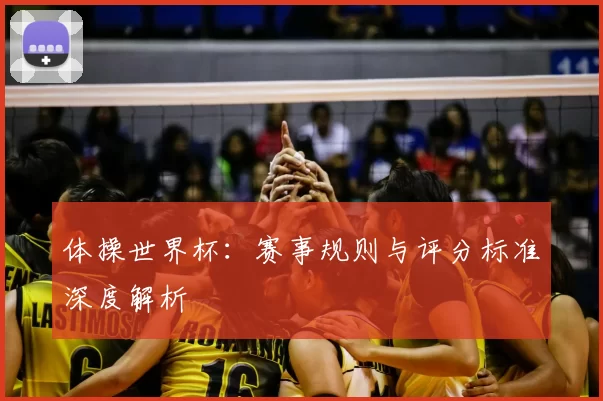 体操世界杯:赛事规则与评分标准深度解析