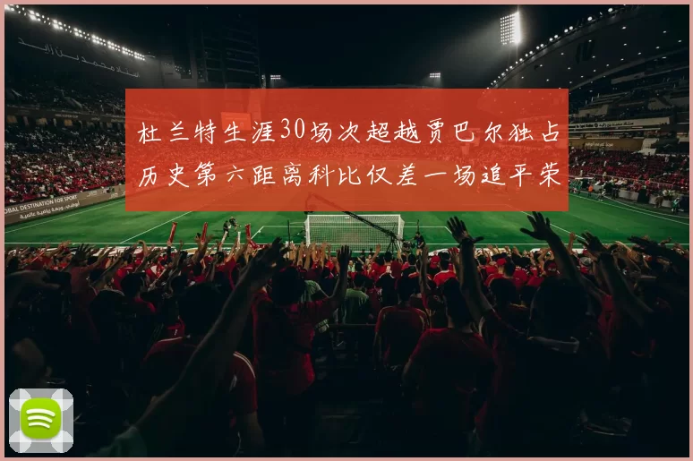 杜兰特生涯30场次超越贾巴尔独占历史第六距离科比仅差一场追平荣耀