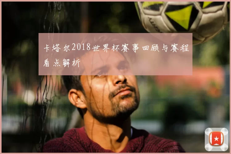 卡塔尔2018世界杯赛事回顾与赛程看点解析