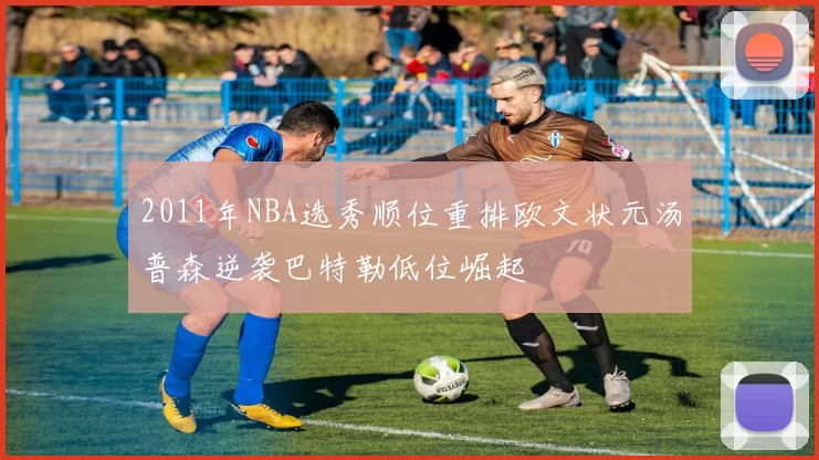2011年NBA选秀顺位重排欧文状元汤普森逆袭巴特勒低位崛起