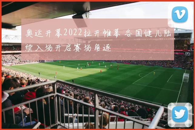 奥运开幕2022拉开帷幕 各国健儿陆续入场开启赛场角逐