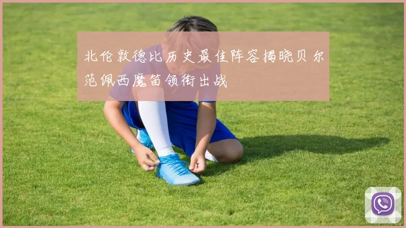 北伦敦德比历史最佳阵容揭晓贝尔范佩西魔笛领衔出战